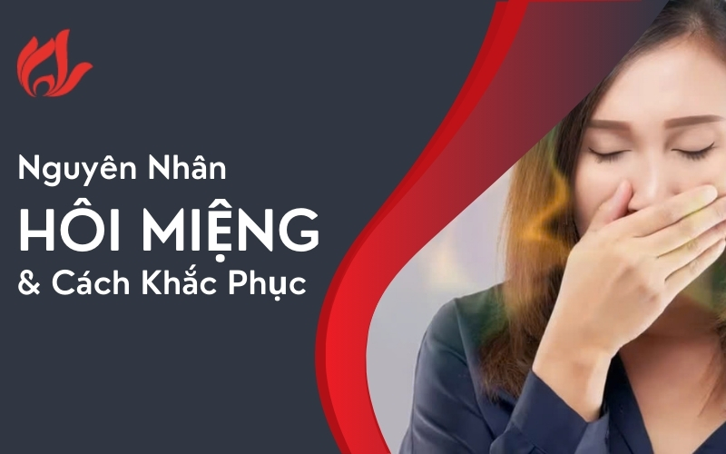 Nguyên nhân hôi miệng phổ biến và cách khắc phục hiệu quả